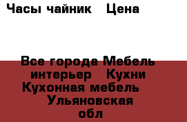 Часы-чайник › Цена ­ 3 000 - Все города Мебель, интерьер » Кухни. Кухонная мебель   . Ульяновская обл.